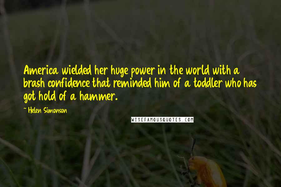 Helen Simonson Quotes: America wielded her huge power in the world with a brash confidence that reminded him of a toddler who has got hold of a hammer.