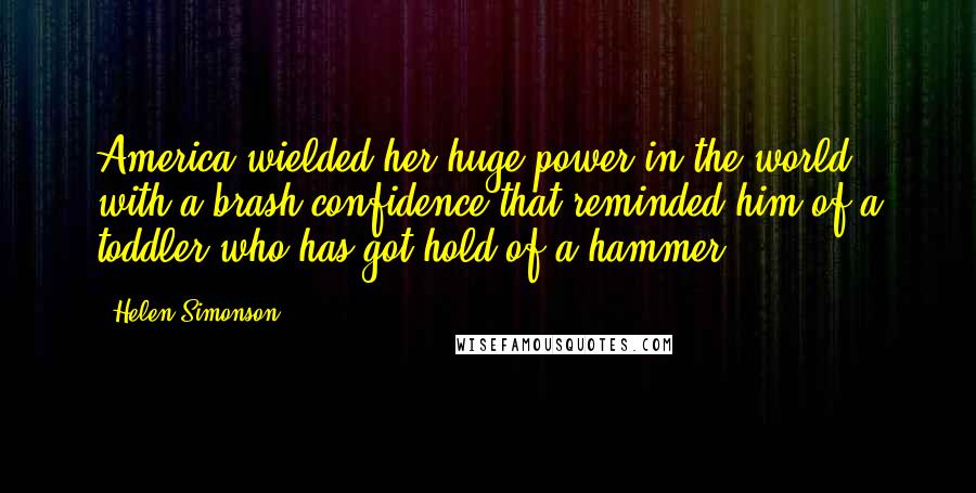 Helen Simonson Quotes: America wielded her huge power in the world with a brash confidence that reminded him of a toddler who has got hold of a hammer.