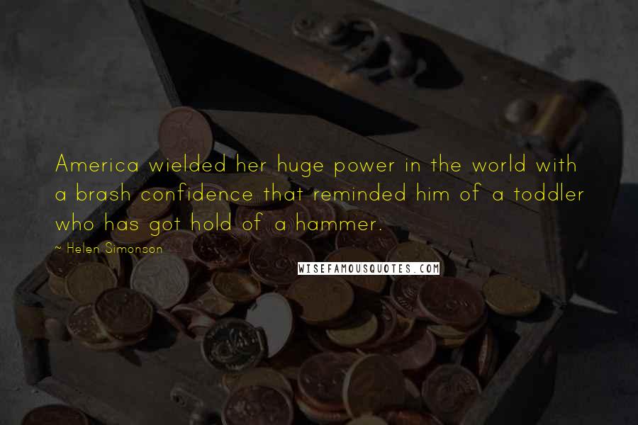 Helen Simonson Quotes: America wielded her huge power in the world with a brash confidence that reminded him of a toddler who has got hold of a hammer.