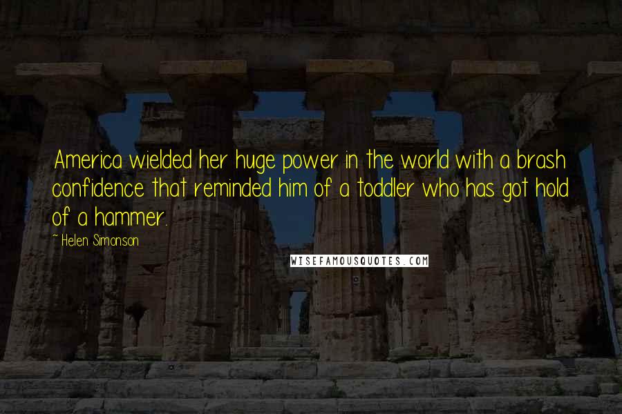 Helen Simonson Quotes: America wielded her huge power in the world with a brash confidence that reminded him of a toddler who has got hold of a hammer.