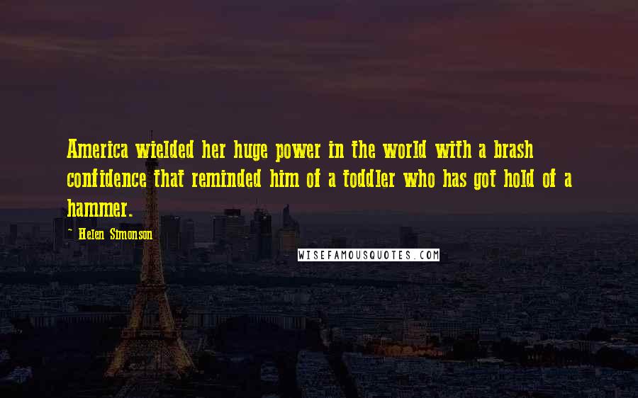 Helen Simonson Quotes: America wielded her huge power in the world with a brash confidence that reminded him of a toddler who has got hold of a hammer.