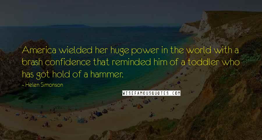 Helen Simonson Quotes: America wielded her huge power in the world with a brash confidence that reminded him of a toddler who has got hold of a hammer.