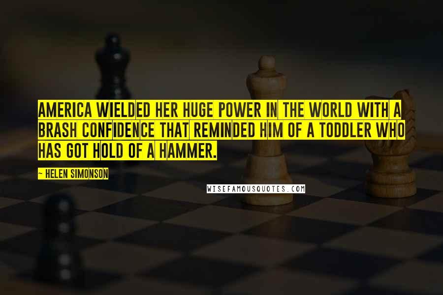 Helen Simonson Quotes: America wielded her huge power in the world with a brash confidence that reminded him of a toddler who has got hold of a hammer.