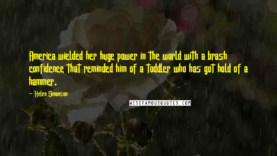 Helen Simonson Quotes: America wielded her huge power in the world with a brash confidence that reminded him of a toddler who has got hold of a hammer.