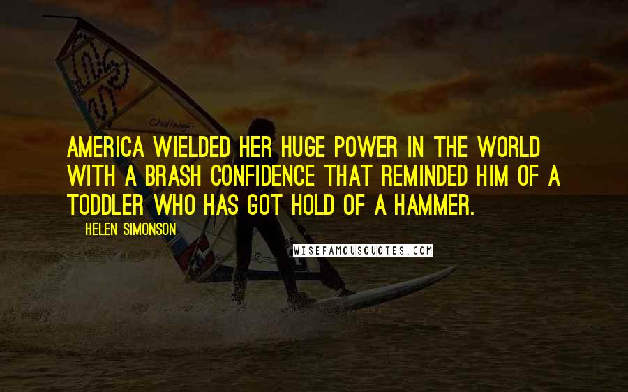 Helen Simonson Quotes: America wielded her huge power in the world with a brash confidence that reminded him of a toddler who has got hold of a hammer.