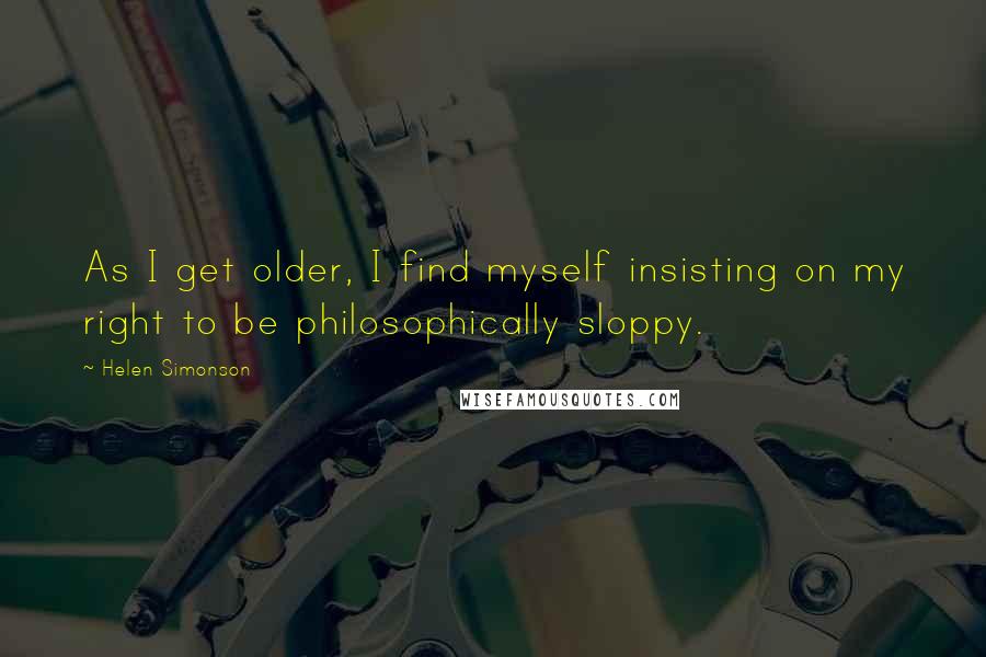 Helen Simonson Quotes: As I get older, I find myself insisting on my right to be philosophically sloppy.