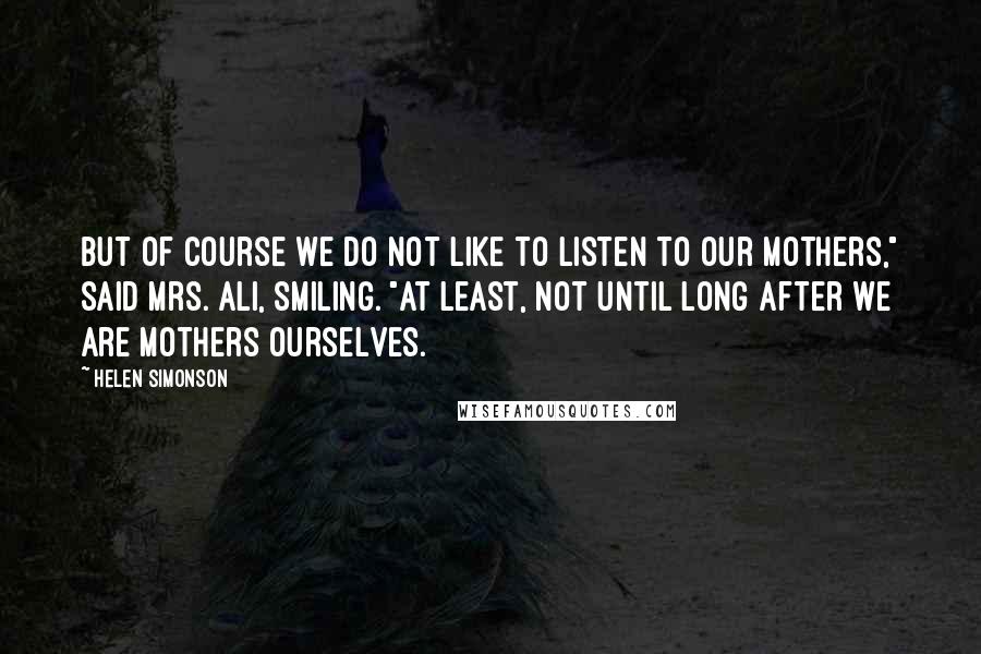 Helen Simonson Quotes: But of course we do not like to listen to our mothers," said Mrs. Ali, smiling. "At least, not until long after we are mothers ourselves.