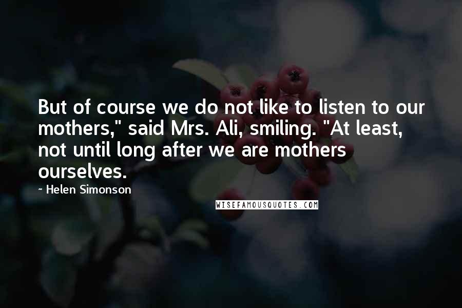 Helen Simonson Quotes: But of course we do not like to listen to our mothers," said Mrs. Ali, smiling. "At least, not until long after we are mothers ourselves.