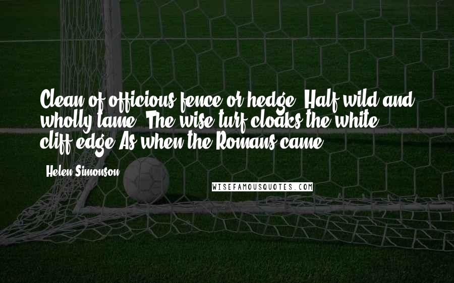 Helen Simonson Quotes: Clean of officious fence or hedge, Half-wild and wholly tame, The wise turf cloaks the white cliff-edge As when the Romans came.