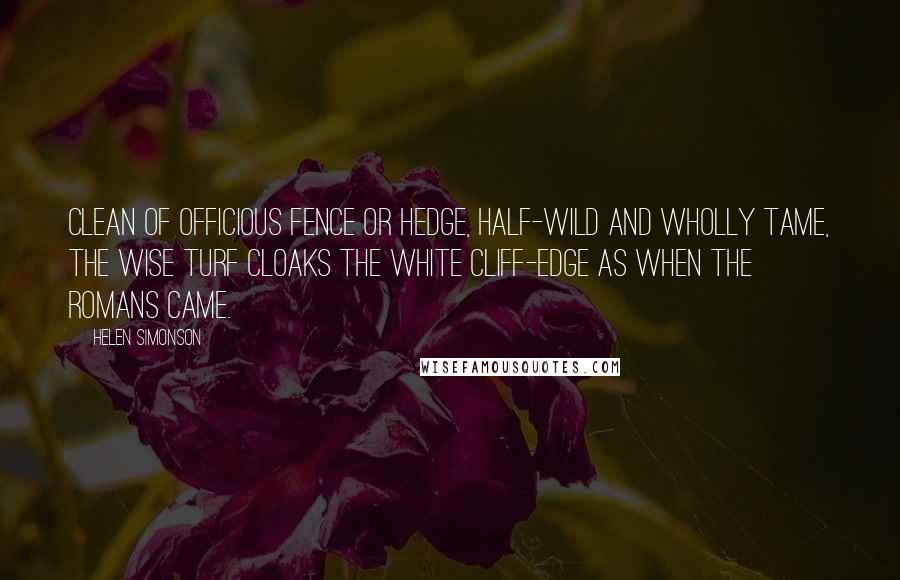 Helen Simonson Quotes: Clean of officious fence or hedge, Half-wild and wholly tame, The wise turf cloaks the white cliff-edge As when the Romans came.