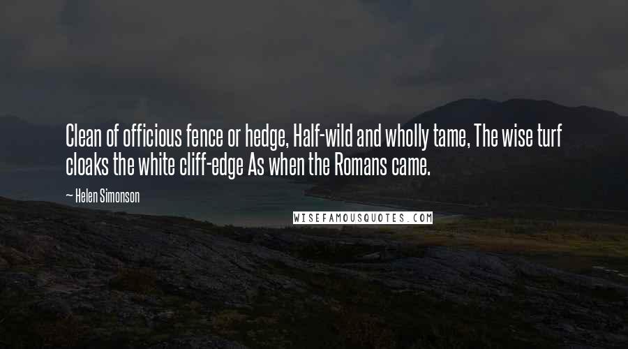 Helen Simonson Quotes: Clean of officious fence or hedge, Half-wild and wholly tame, The wise turf cloaks the white cliff-edge As when the Romans came.