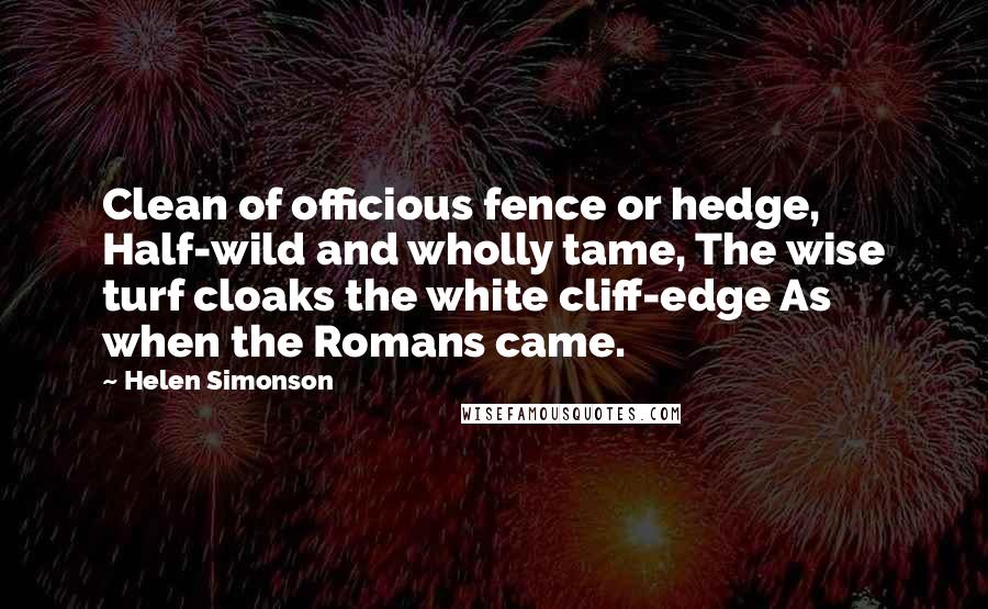 Helen Simonson Quotes: Clean of officious fence or hedge, Half-wild and wholly tame, The wise turf cloaks the white cliff-edge As when the Romans came.