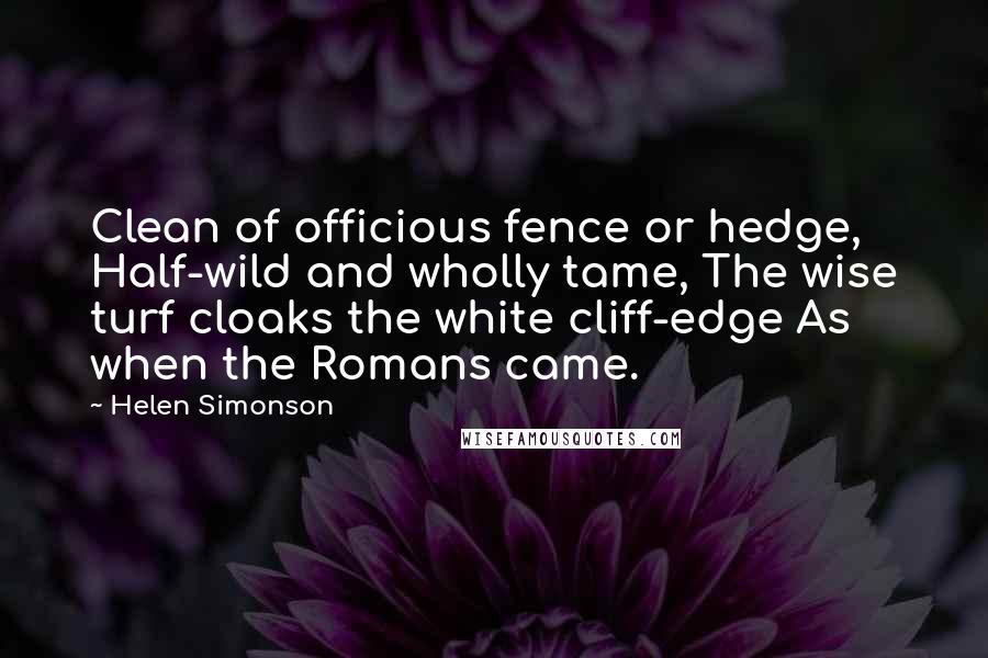 Helen Simonson Quotes: Clean of officious fence or hedge, Half-wild and wholly tame, The wise turf cloaks the white cliff-edge As when the Romans came.