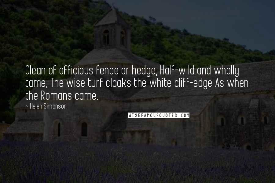 Helen Simonson Quotes: Clean of officious fence or hedge, Half-wild and wholly tame, The wise turf cloaks the white cliff-edge As when the Romans came.