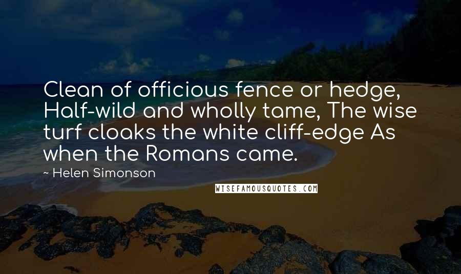 Helen Simonson Quotes: Clean of officious fence or hedge, Half-wild and wholly tame, The wise turf cloaks the white cliff-edge As when the Romans came.