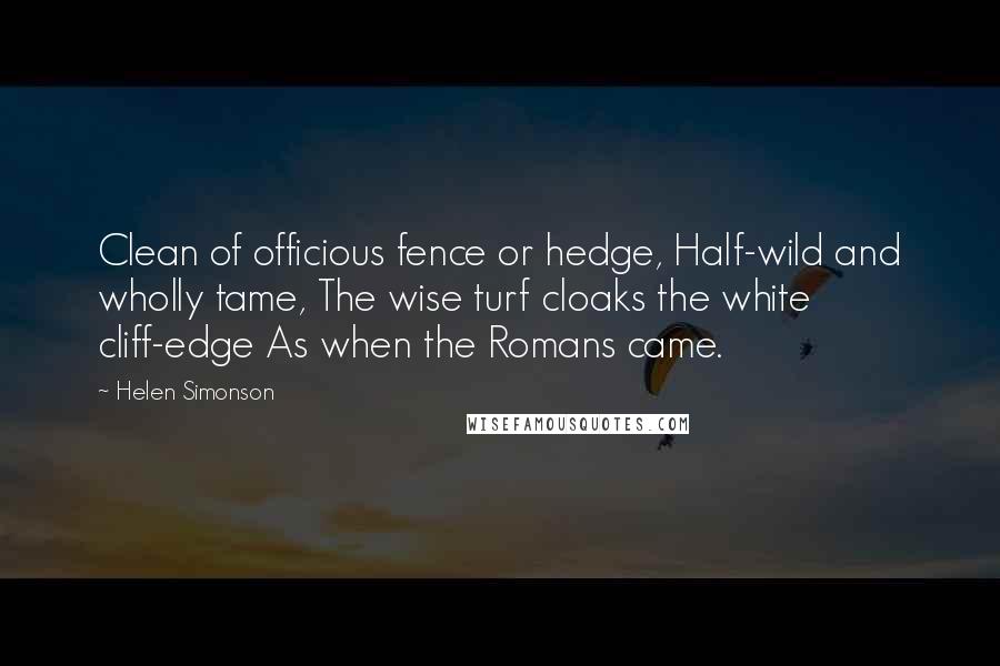 Helen Simonson Quotes: Clean of officious fence or hedge, Half-wild and wholly tame, The wise turf cloaks the white cliff-edge As when the Romans came.