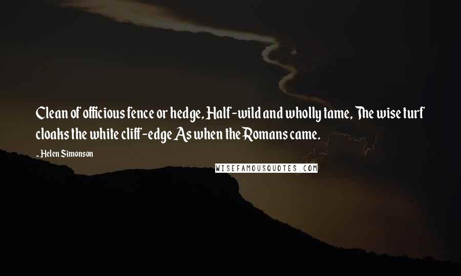 Helen Simonson Quotes: Clean of officious fence or hedge, Half-wild and wholly tame, The wise turf cloaks the white cliff-edge As when the Romans came.