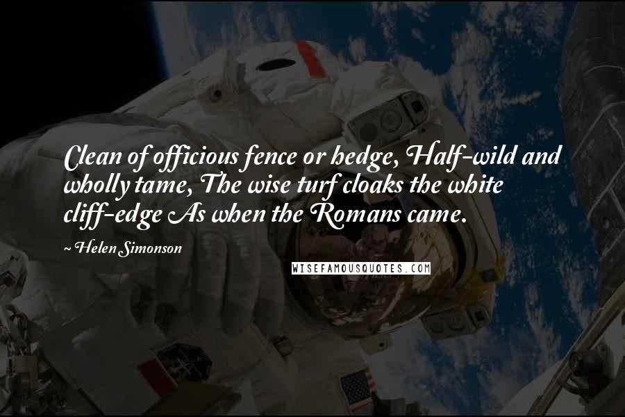 Helen Simonson Quotes: Clean of officious fence or hedge, Half-wild and wholly tame, The wise turf cloaks the white cliff-edge As when the Romans came.