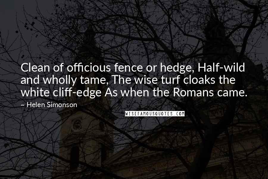 Helen Simonson Quotes: Clean of officious fence or hedge, Half-wild and wholly tame, The wise turf cloaks the white cliff-edge As when the Romans came.