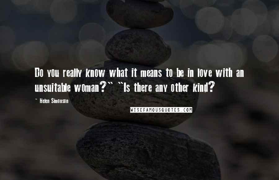 Helen Simonson Quotes: Do you really know what it means to be in love with an unsuitable woman?" "Is there any other kind?