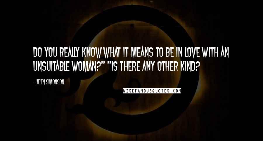 Helen Simonson Quotes: Do you really know what it means to be in love with an unsuitable woman?" "Is there any other kind?