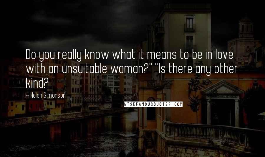 Helen Simonson Quotes: Do you really know what it means to be in love with an unsuitable woman?" "Is there any other kind?