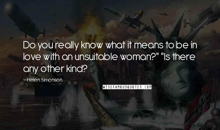 Helen Simonson Quotes: Do you really know what it means to be in love with an unsuitable woman?" "Is there any other kind?