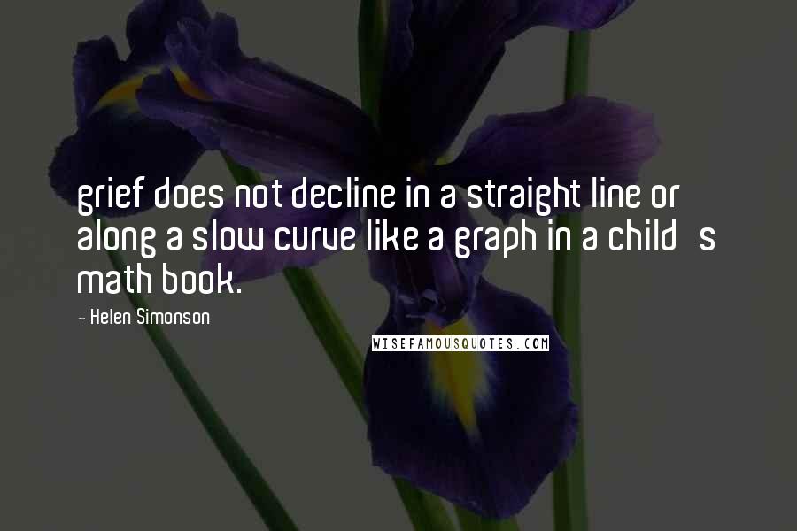 Helen Simonson Quotes: grief does not decline in a straight line or along a slow curve like a graph in a child's math book.