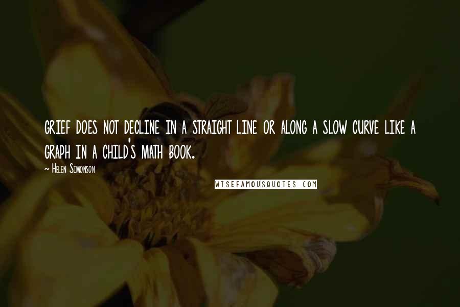 Helen Simonson Quotes: grief does not decline in a straight line or along a slow curve like a graph in a child's math book.