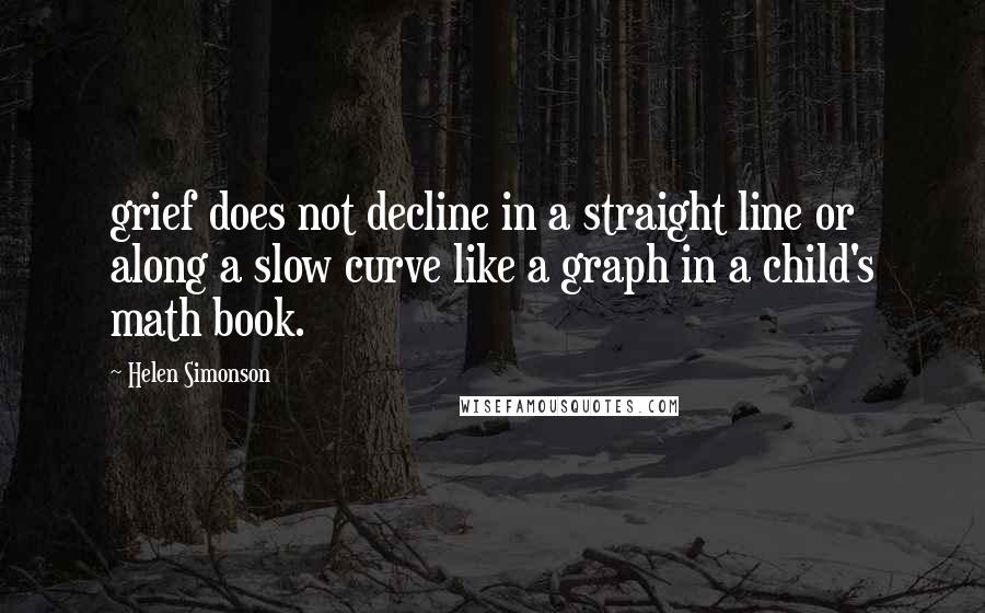 Helen Simonson Quotes: grief does not decline in a straight line or along a slow curve like a graph in a child's math book.