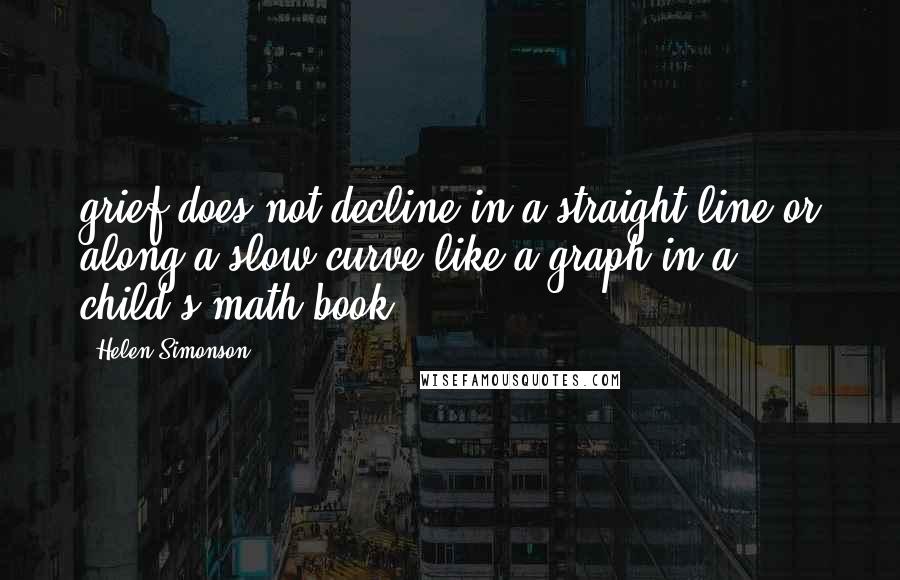 Helen Simonson Quotes: grief does not decline in a straight line or along a slow curve like a graph in a child's math book.