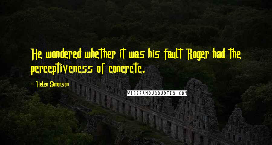 Helen Simonson Quotes: He wondered whether it was his fault Roger had the perceptiveness of concrete.
