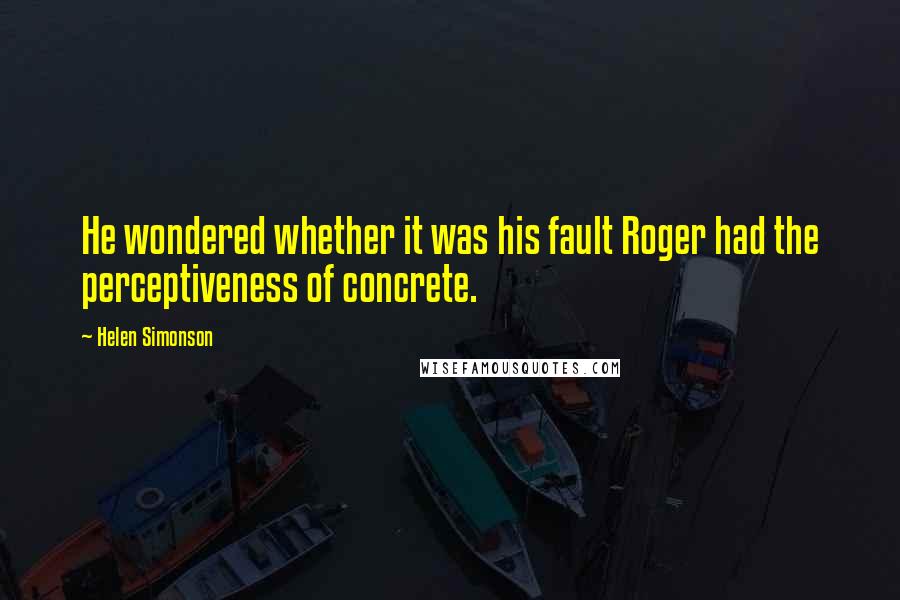 Helen Simonson Quotes: He wondered whether it was his fault Roger had the perceptiveness of concrete.