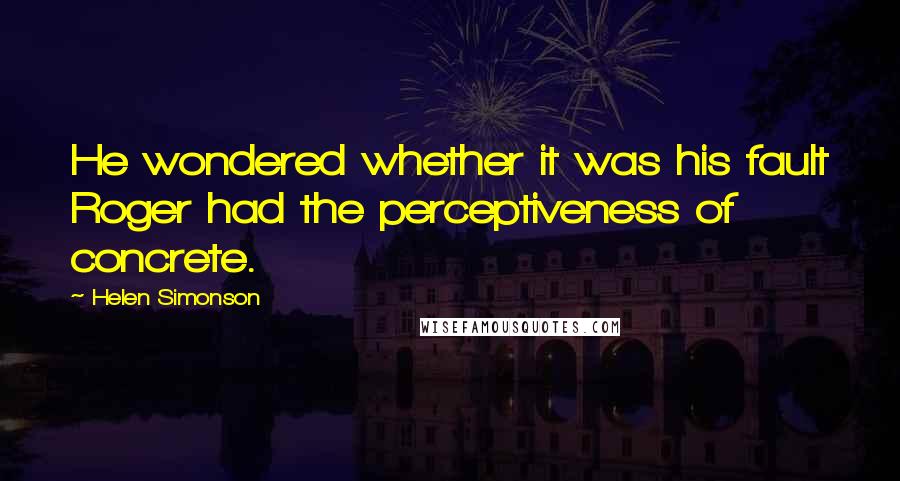 Helen Simonson Quotes: He wondered whether it was his fault Roger had the perceptiveness of concrete.