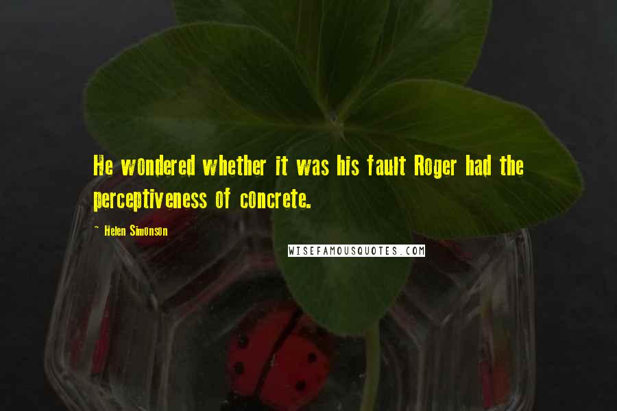 Helen Simonson Quotes: He wondered whether it was his fault Roger had the perceptiveness of concrete.