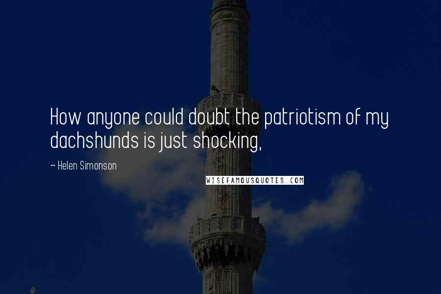 Helen Simonson Quotes: How anyone could doubt the patriotism of my dachshunds is just shocking,