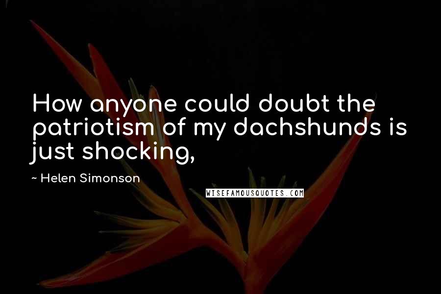 Helen Simonson Quotes: How anyone could doubt the patriotism of my dachshunds is just shocking,