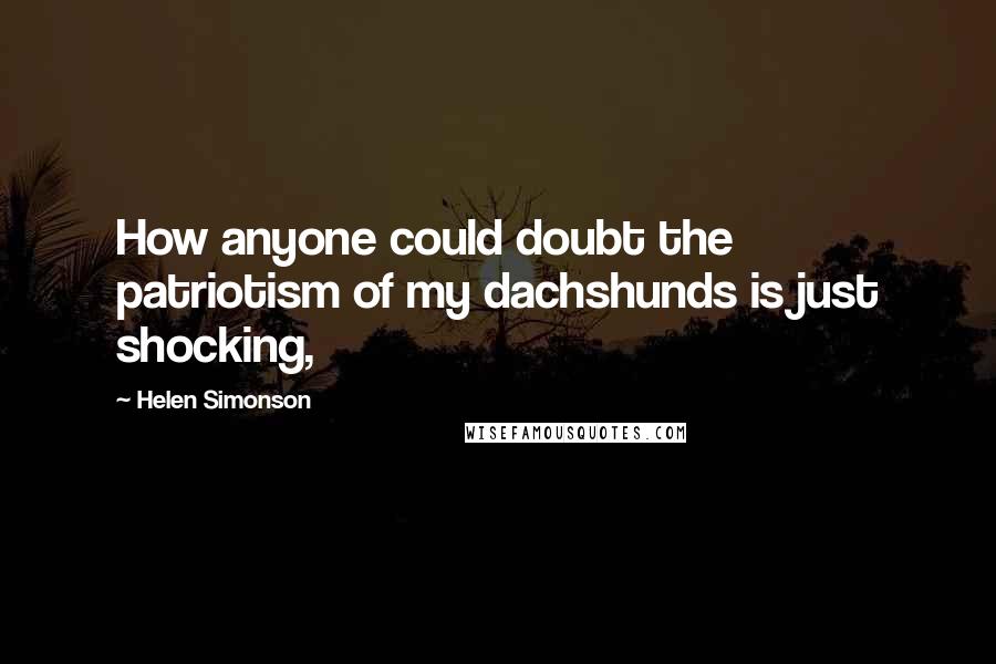Helen Simonson Quotes: How anyone could doubt the patriotism of my dachshunds is just shocking,