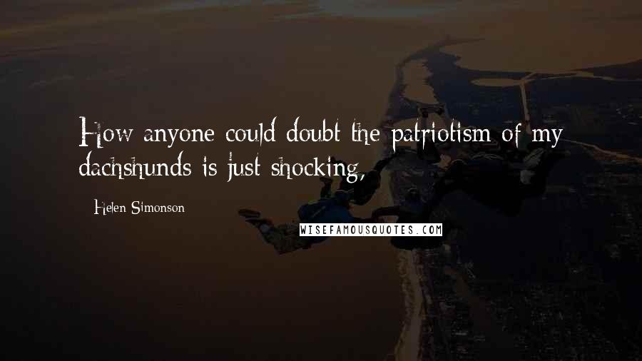 Helen Simonson Quotes: How anyone could doubt the patriotism of my dachshunds is just shocking,