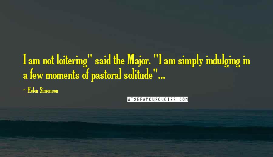 Helen Simonson Quotes: I am not loitering" said the Major. "I am simply indulging in a few moments of pastoral solitude"...