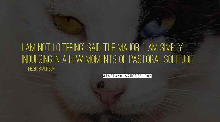 Helen Simonson Quotes: I am not loitering" said the Major. "I am simply indulging in a few moments of pastoral solitude"...