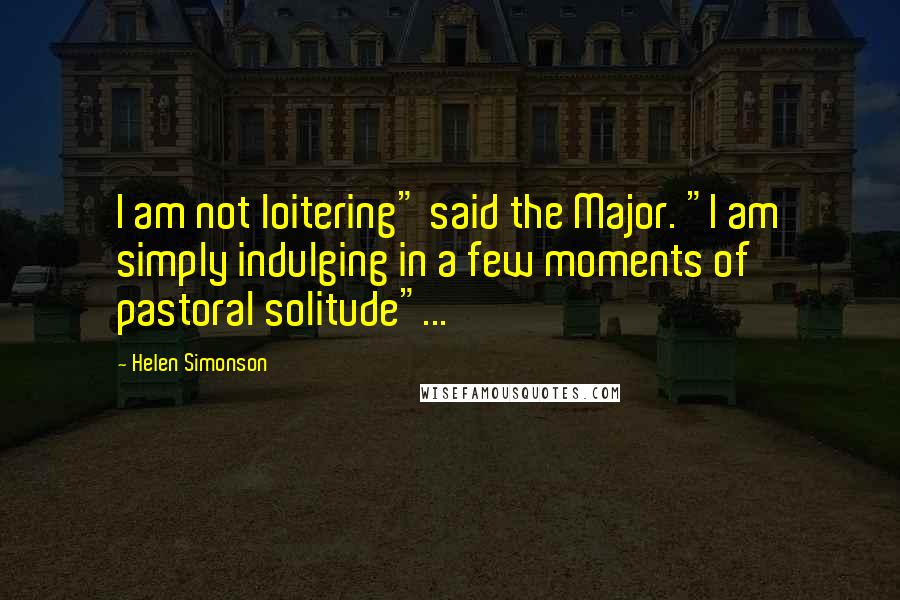 Helen Simonson Quotes: I am not loitering" said the Major. "I am simply indulging in a few moments of pastoral solitude"...