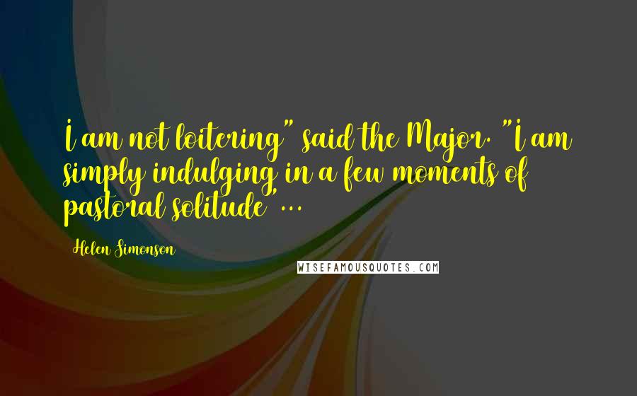 Helen Simonson Quotes: I am not loitering" said the Major. "I am simply indulging in a few moments of pastoral solitude"...