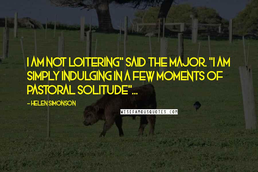 Helen Simonson Quotes: I am not loitering" said the Major. "I am simply indulging in a few moments of pastoral solitude"...