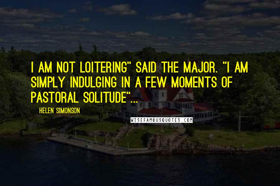 Helen Simonson Quotes: I am not loitering" said the Major. "I am simply indulging in a few moments of pastoral solitude"...