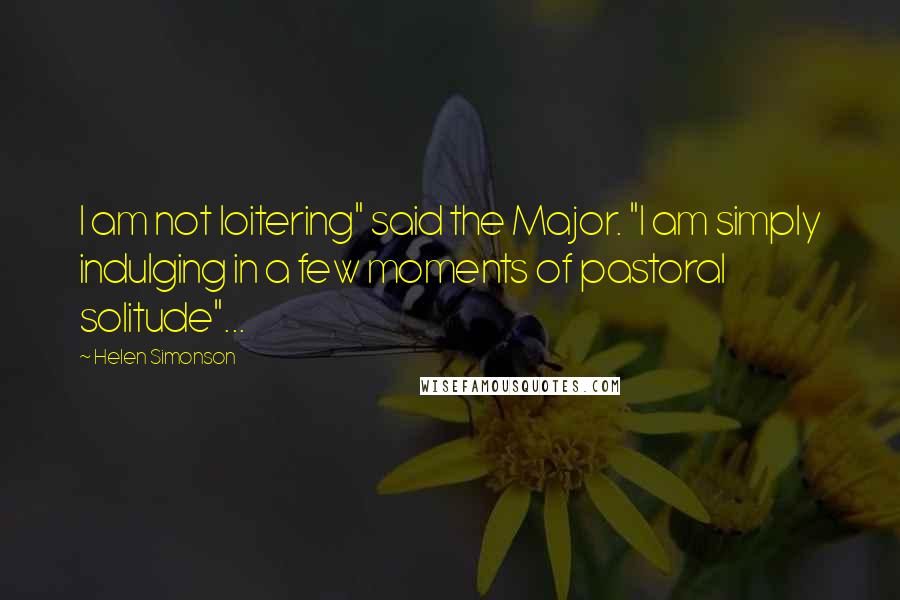 Helen Simonson Quotes: I am not loitering" said the Major. "I am simply indulging in a few moments of pastoral solitude"...