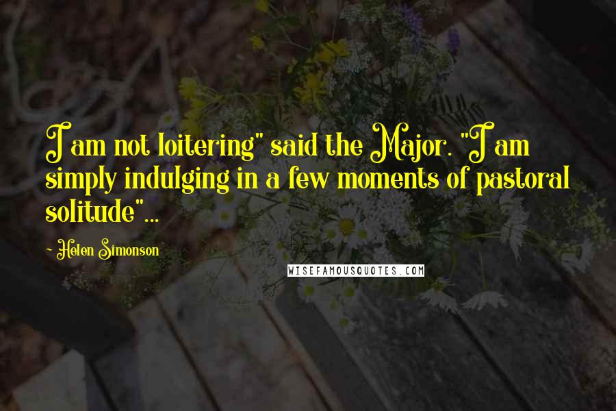 Helen Simonson Quotes: I am not loitering" said the Major. "I am simply indulging in a few moments of pastoral solitude"...