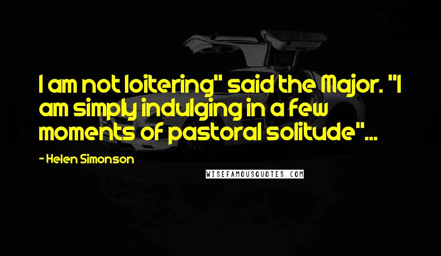 Helen Simonson Quotes: I am not loitering" said the Major. "I am simply indulging in a few moments of pastoral solitude"...
