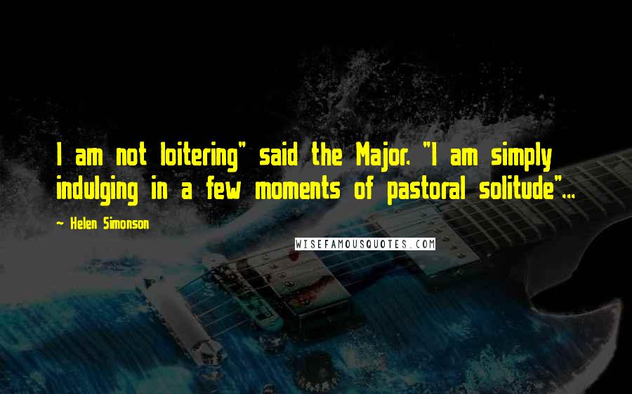 Helen Simonson Quotes: I am not loitering" said the Major. "I am simply indulging in a few moments of pastoral solitude"...