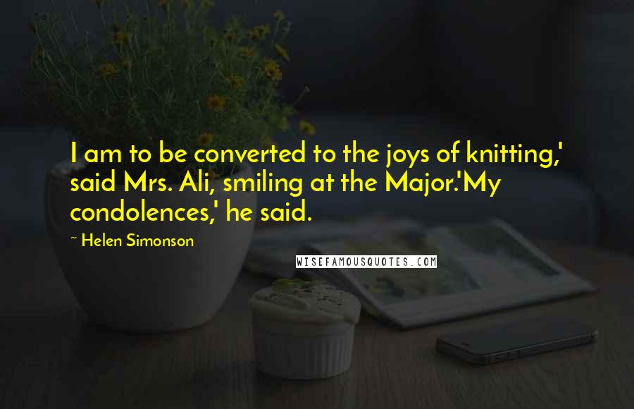 Helen Simonson Quotes: I am to be converted to the joys of knitting,' said Mrs. Ali, smiling at the Major.'My condolences,' he said.